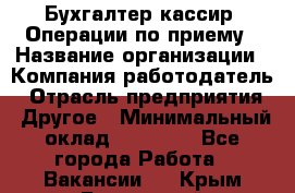 Бухгалтер-кассир. Операции по приему › Название организации ­ Компания-работодатель › Отрасль предприятия ­ Другое › Минимальный оклад ­ 23 000 - Все города Работа » Вакансии   . Крым,Бахчисарай